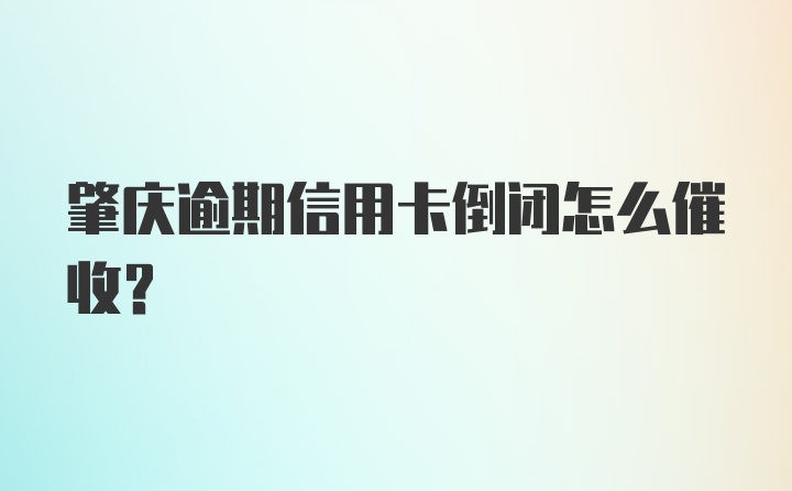 肇庆逾期信用卡倒闭怎么催收？