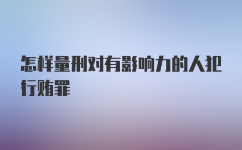 怎样量刑对有影响力的人犯行贿罪