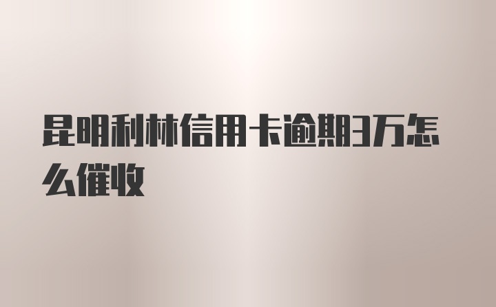 昆明利林信用卡逾期3万怎么催收