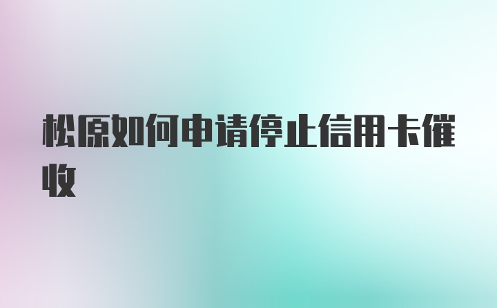 松原如何申请停止信用卡催收