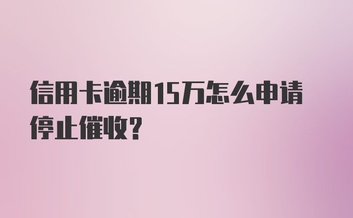 信用卡逾期15万怎么申请停止催收？