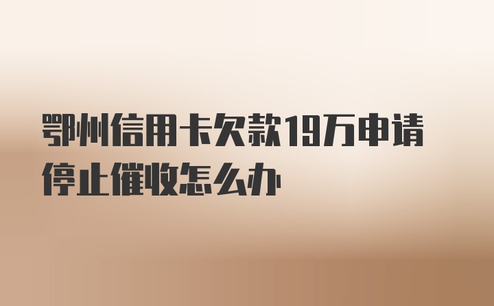 鄂州信用卡欠款19万申请停止催收怎么办