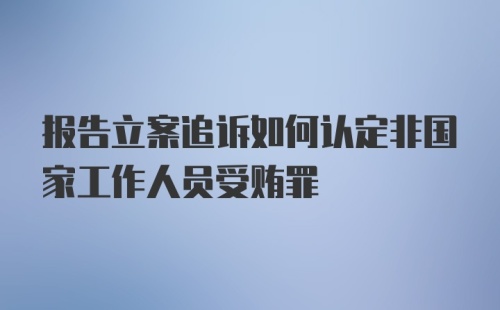 报告立案追诉如何认定非国家工作人员受贿罪