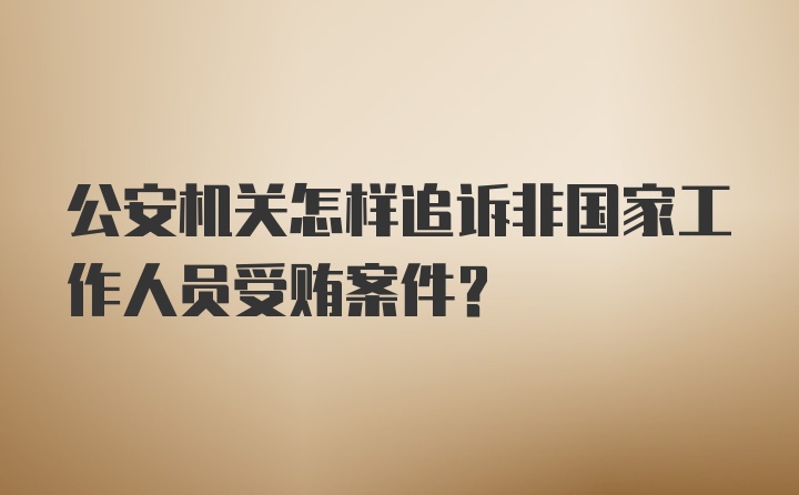 公安机关怎样追诉非国家工作人员受贿案件？