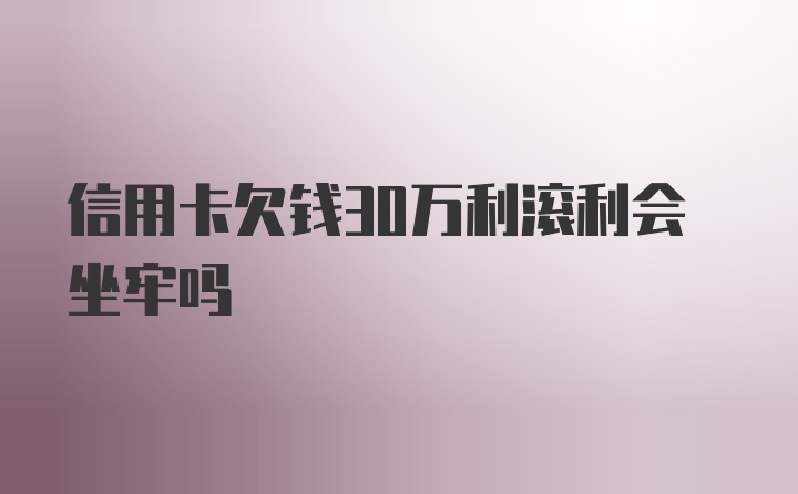 信用卡欠钱30万利滚利会坐牢吗