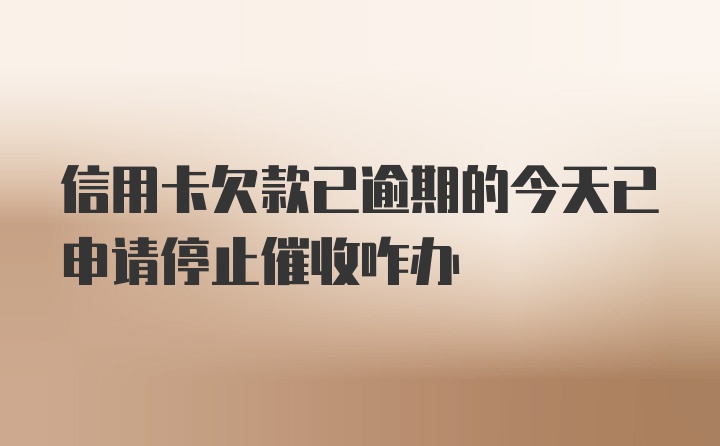 信用卡欠款已逾期的今天已申请停止催收咋办