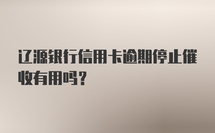 辽源银行信用卡逾期停止催收有用吗？