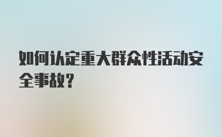 如何认定重大群众性活动安全事故？