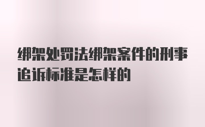 绑架处罚法绑架案件的刑事追诉标准是怎样的