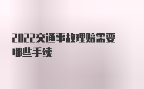 2022交通事故理赔需要哪些手续