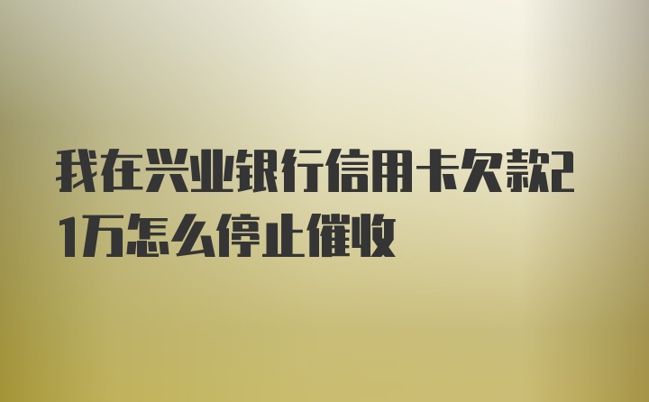 我在兴业银行信用卡欠款21万怎么停止催收