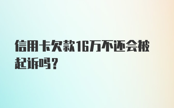 信用卡欠款16万不还会被起诉吗?