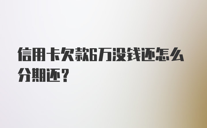 信用卡欠款6万没钱还怎么分期还？