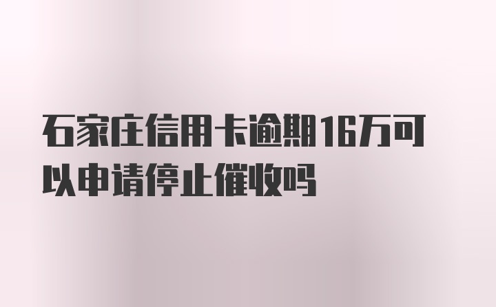 石家庄信用卡逾期16万可以申请停止催收吗