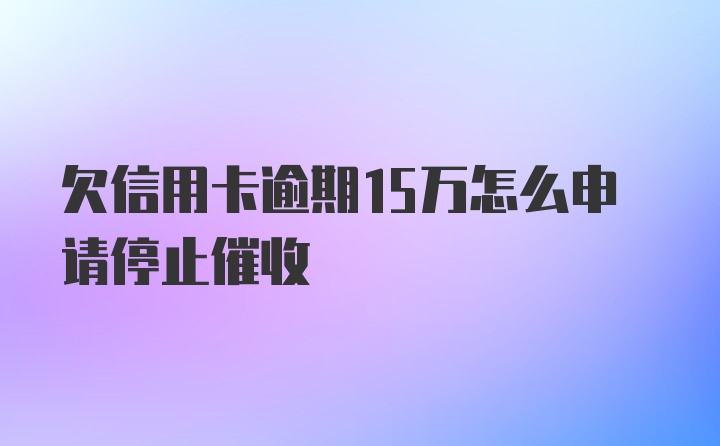 欠信用卡逾期15万怎么申请停止催收