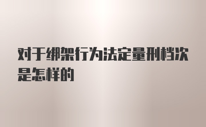 对于绑架行为法定量刑档次是怎样的