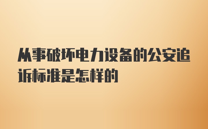 从事破坏电力设备的公安追诉标准是怎样的