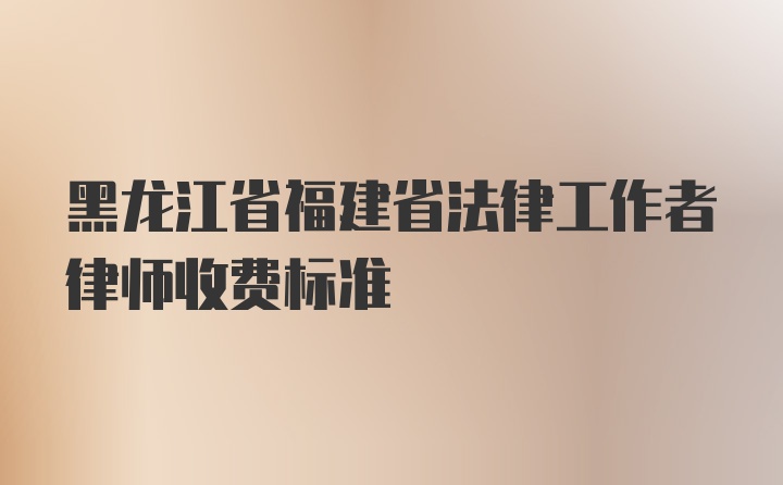 黑龙江省福建省法律工作者律师收费标准