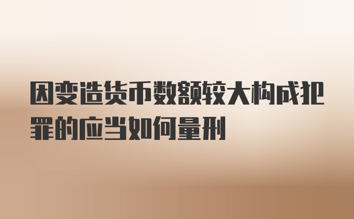 因变造货币数额较大构成犯罪的应当如何量刑