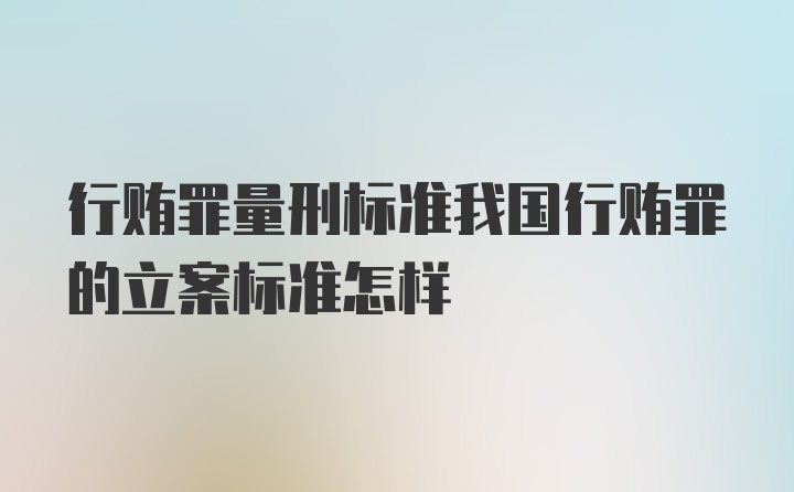 行贿罪量刑标准我国行贿罪的立案标准怎样