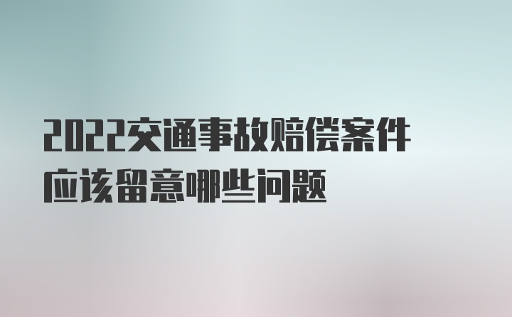 2022交通事故赔偿案件应该留意哪些问题