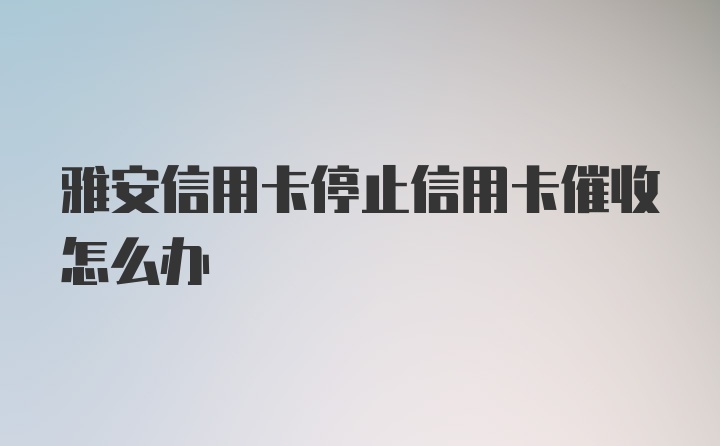 雅安信用卡停止信用卡催收怎么办