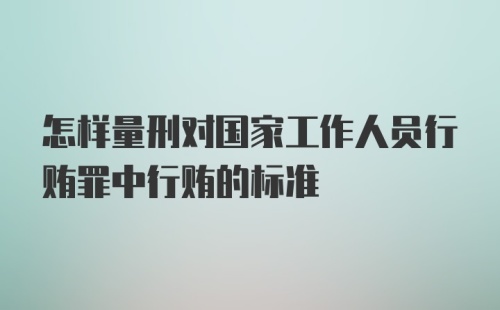 怎样量刑对国家工作人员行贿罪中行贿的标准