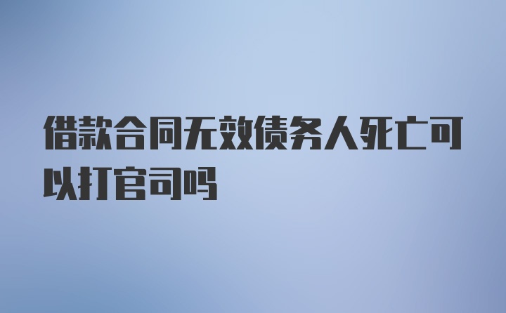 借款合同无效债务人死亡可以打官司吗