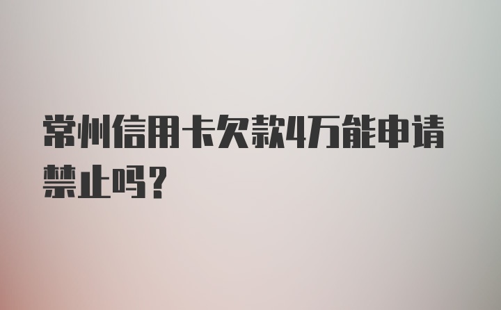 常州信用卡欠款4万能申请禁止吗？