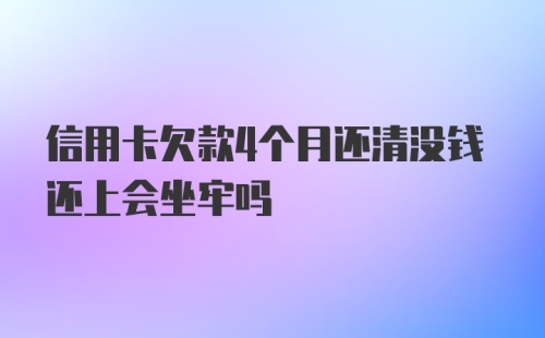 信用卡欠款4个月还清没钱还上会坐牢吗