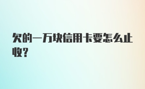 欠的一万块信用卡要怎么止收？