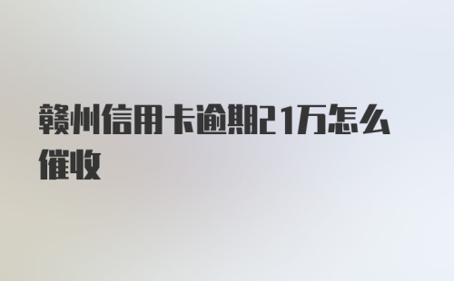 赣州信用卡逾期21万怎么催收