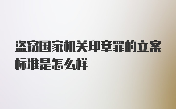 盗窃国家机关印章罪的立案标准是怎么样