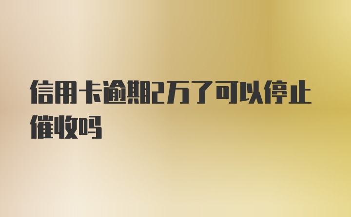 信用卡逾期2万了可以停止催收吗