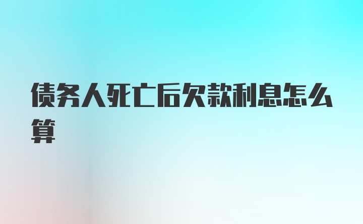 债务人死亡后欠款利息怎么算