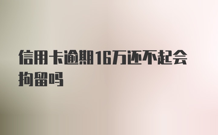 信用卡逾期16万还不起会拘留吗