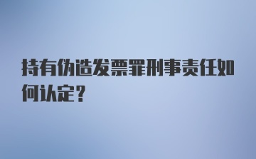 持有伪造发票罪刑事责任如何认定？