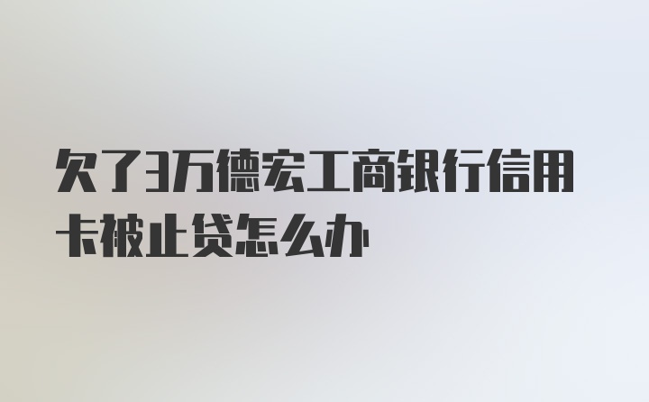 欠了3万德宏工商银行信用卡被止贷怎么办