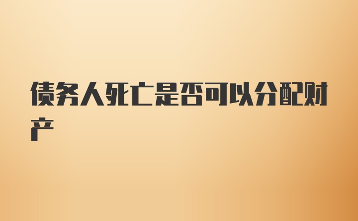 债务人死亡是否可以分配财产