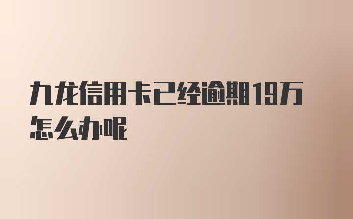 九龙信用卡已经逾期19万怎么办呢