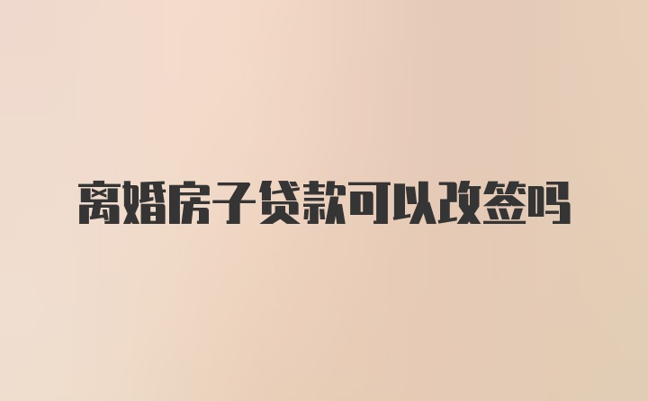 离婚房子贷款可以改签吗