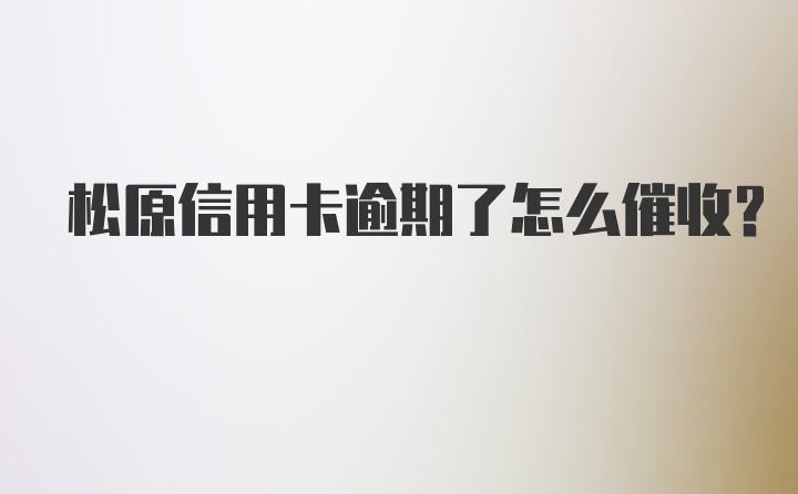 松原信用卡逾期了怎么催收？