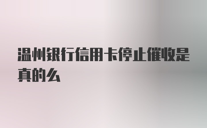 温州银行信用卡停止催收是真的么