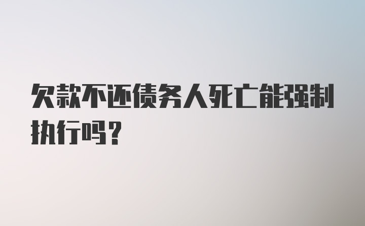 欠款不还债务人死亡能强制执行吗?