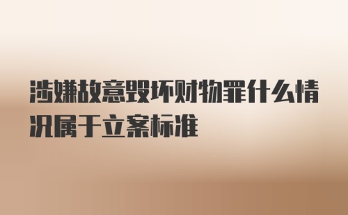 涉嫌故意毁坏财物罪什么情况属于立案标准