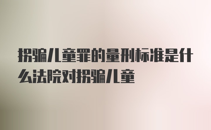 拐骗儿童罪的量刑标准是什么法院对拐骗儿童