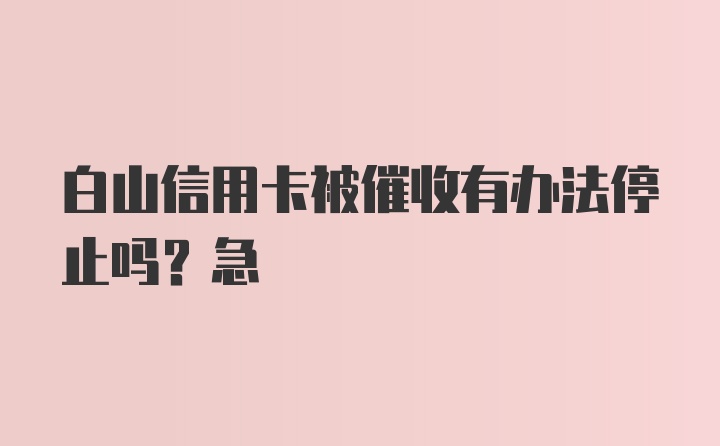 白山信用卡被催收有办法停止吗？急