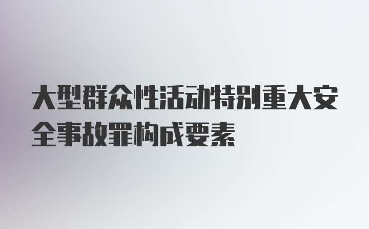 大型群众性活动特别重大安全事故罪构成要素