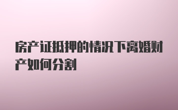 房产证抵押的情况下离婚财产如何分割