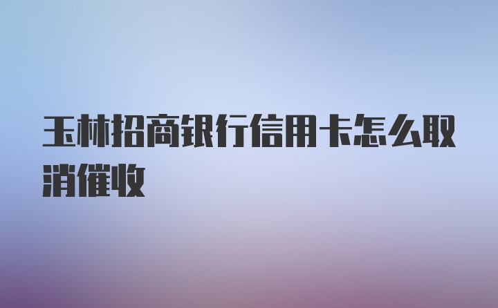 玉林招商银行信用卡怎么取消催收